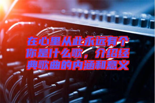 在心里從此永遠有個你是什么歌，介紹經典歌曲的內涵和意義