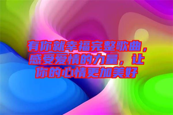 有你就幸福完整歌曲，感受愛情的力量，讓你的心情更加美好