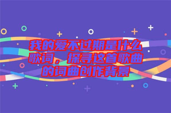 我的愛不過期是什么歌詞，探尋這首歌曲的詞曲創(chuàng)作背景