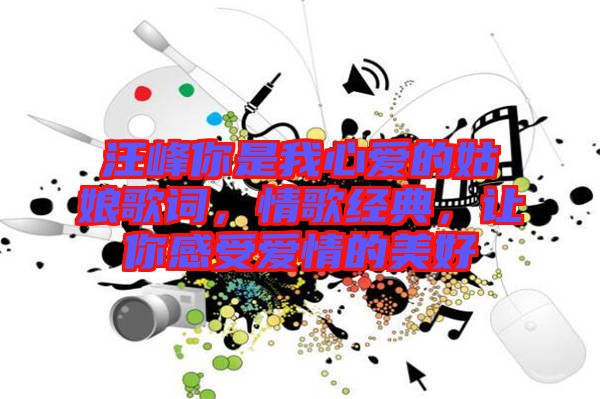 汪峰你是我心愛的姑娘歌詞，情歌經典，讓你感受愛情的美好