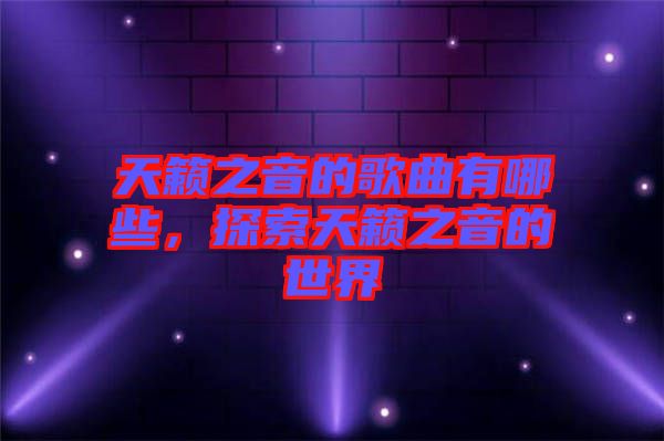 天籟之音的歌曲有哪些，探索天籟之音的世界