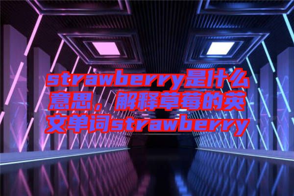 strawberry是什么意思，解釋草莓的英文單詞strawberry