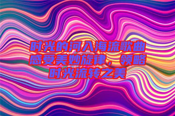 時光的河入海流歌曲感受美妙旋律，領略時光流轉之美