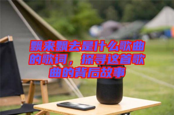 飄來飄去是什么歌曲的歌詞，探尋這首歌曲的背后故事