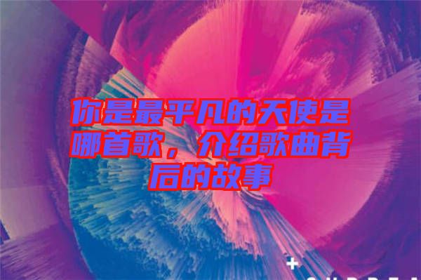 你是最平凡的天使是哪首歌，介紹歌曲背后的故事