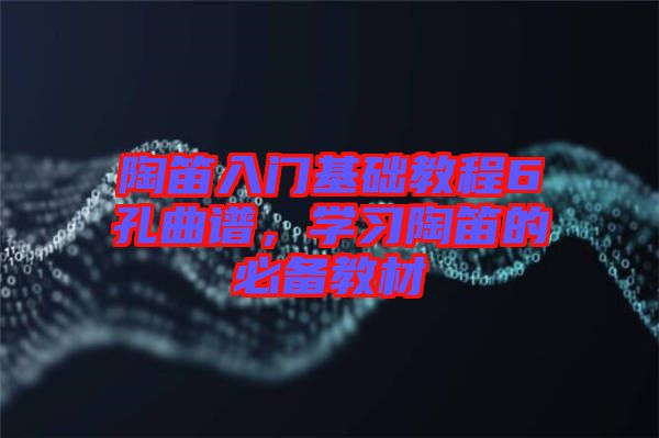 陶笛入門基礎(chǔ)教程6孔曲譜，學(xué)習(xí)陶笛的必備教材