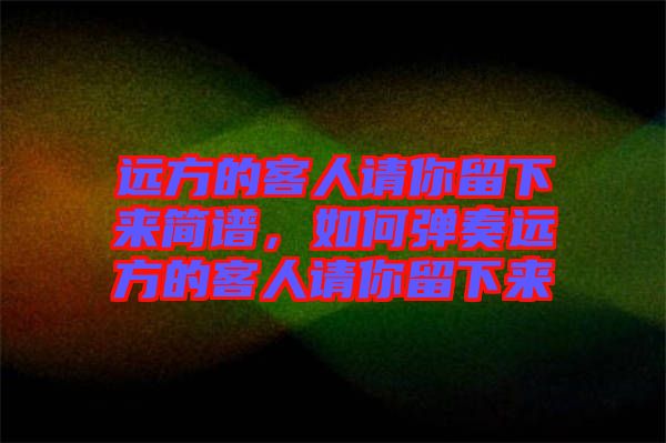 遠(yuǎn)方的客人請你留下來簡譜，如何彈奏遠(yuǎn)方的客人請你留下來