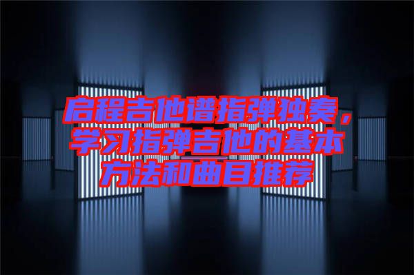 啟程吉他譜指彈獨奏，學(xué)習(xí)指彈吉他的基本方法和曲目推薦