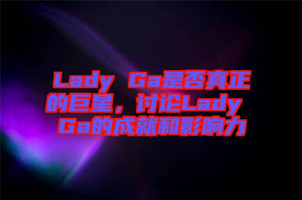 Lady Ga是否真正的巨星，討論Lady Ga的成就和影響力