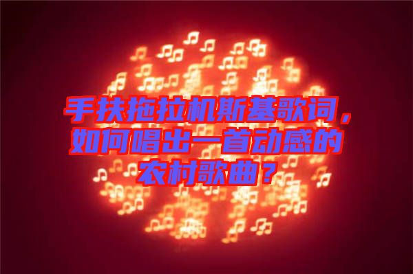 手扶拖拉機斯基歌詞，如何唱出一首動感的農村歌曲？