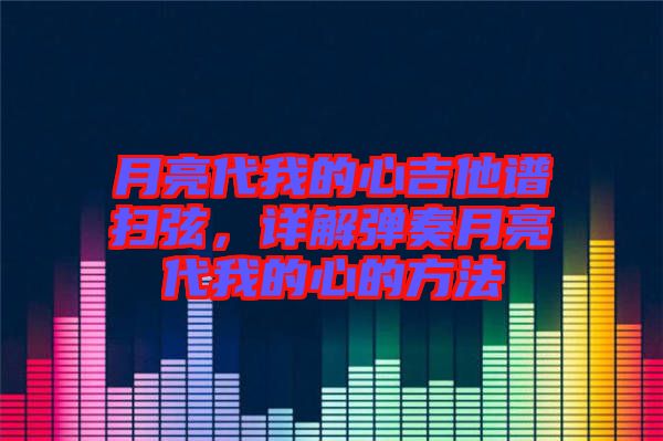 月亮代我的心吉他譜掃弦，詳解彈奏月亮代我的心的方法