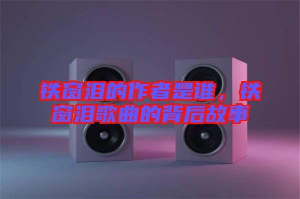 鐵窗淚的作者是誰，鐵窗淚歌曲的背后故事