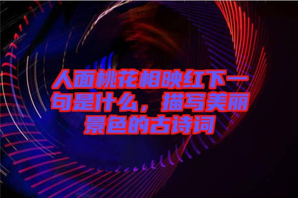 人面桃花相映紅下一句是什么，描寫美麗景色的古詩(shī)詞