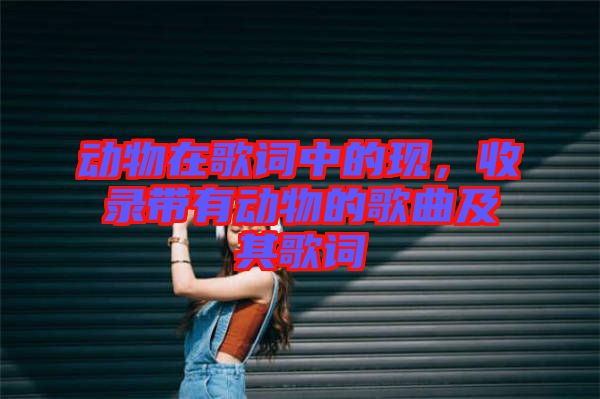 動物在歌詞中的現(xiàn)，收錄帶有動物的歌曲及其歌詞