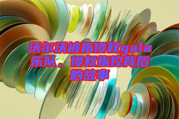 沃爾沃被指侵權gala樂隊，侵權指控背后的故事