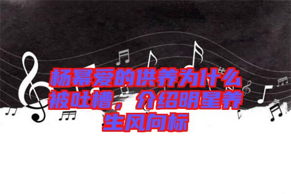 楊冪愛的供養(yǎng)為什么被吐槽，介紹明星養(yǎng)生風(fēng)向標(biāo)