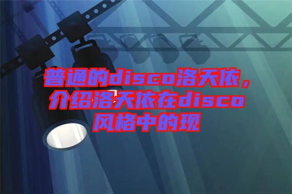 普通的disco洛天依，介紹洛天依在disco風(fēng)格中的現(xiàn)