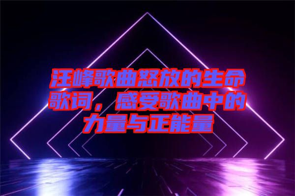 汪峰歌曲怒放的生命歌詞，感受歌曲中的力量與正能量