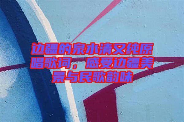 邊疆的泉水清又純原唱歌詞，感受邊疆美景與民歌韻味