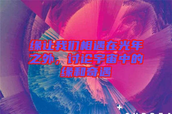 緣讓我們相遇在光年之外，討論宇宙中的緣和奇遇