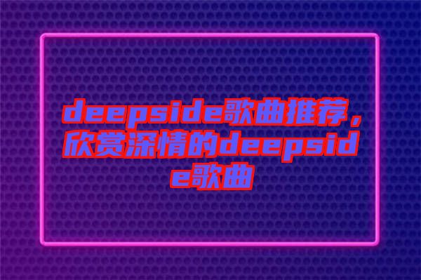 deepside歌曲推薦，欣賞深情的deepside歌曲