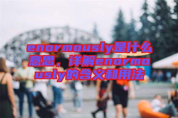 enormously是什么意思，詳解enormously的含義和用法