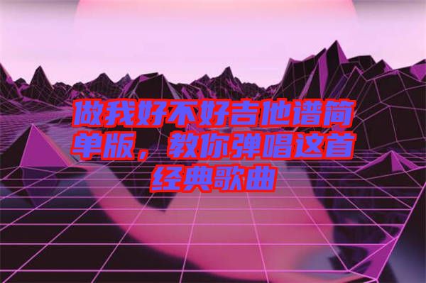 做我好不好吉他譜簡(jiǎn)單版，教你彈唱這首經(jīng)典歌曲