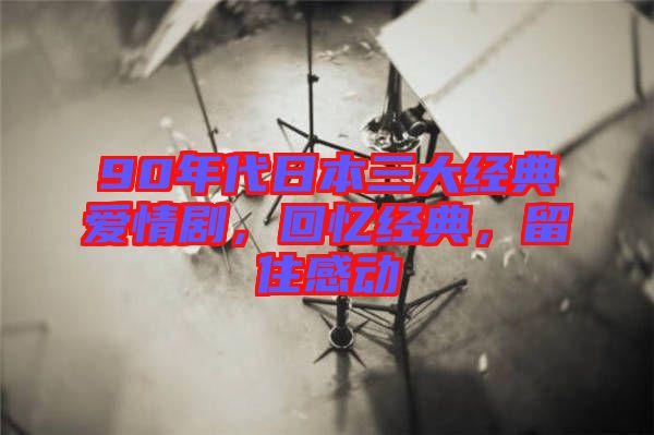 90年代日本三大經典愛情劇，回憶經典，留住感動