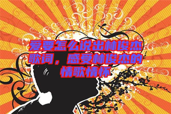 愛要怎么說出林俊杰歌詞，感受林俊杰的情歌情懷