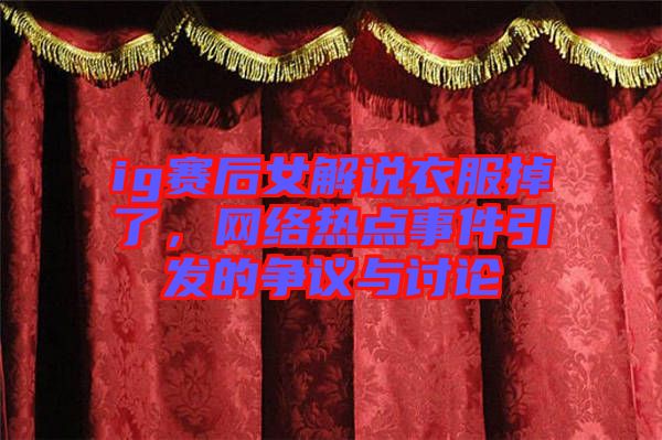 ig賽后女解說衣服掉了，網(wǎng)絡熱點事件引發(fā)的爭議與討論