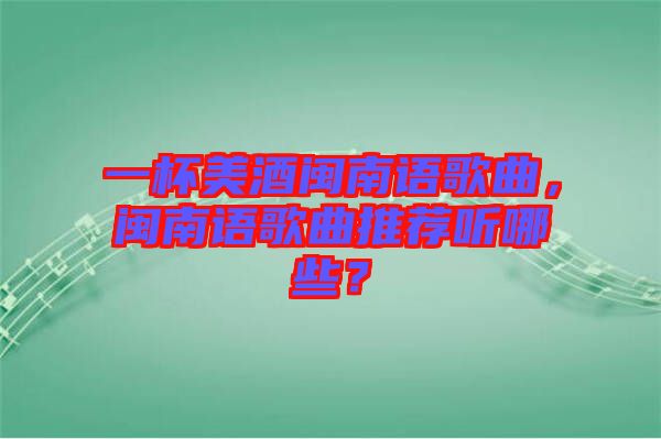 一杯美酒閩南語(yǔ)歌曲，閩南語(yǔ)歌曲推薦聽(tīng)哪些？