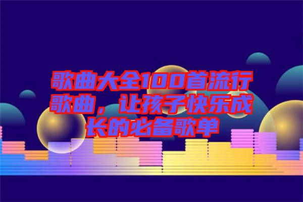 歌曲大全100首流行歌曲，讓孩子快樂(lè)成長(zhǎng)的必備歌單