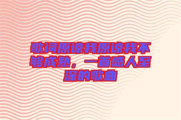 歌詞原諒我原諒我不夠成熟，一首感人至深的歌曲