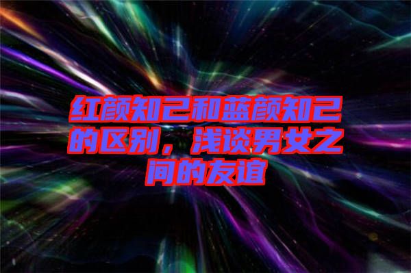 紅顏知己和藍顏知己的區(qū)別，淺談男女之間的友誼