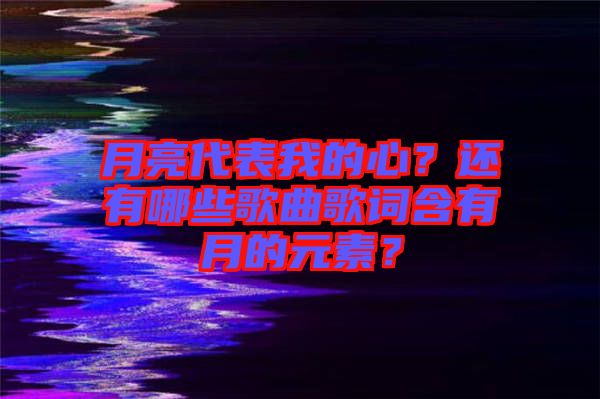 月亮代表我的心？還有哪些歌曲歌詞含有月的元素？