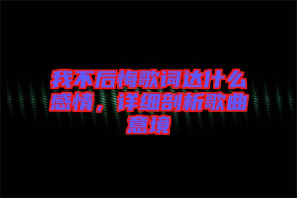 我不后悔歌詞達什么感情，詳細剖析歌曲意境