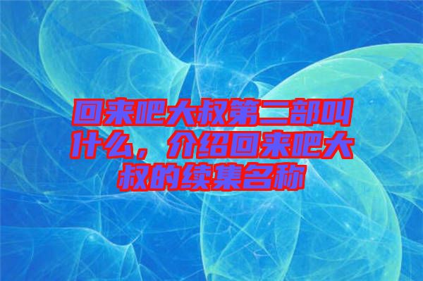 回來吧大叔第二部叫什么，介紹回來吧大叔的續(xù)集名稱