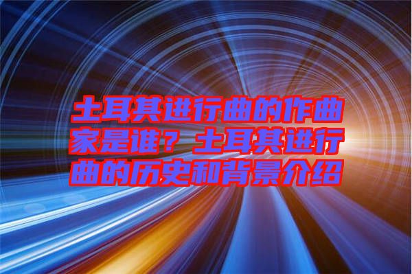 土耳其進(jìn)行曲的作曲家是誰？土耳其進(jìn)行曲的歷史和背景介紹