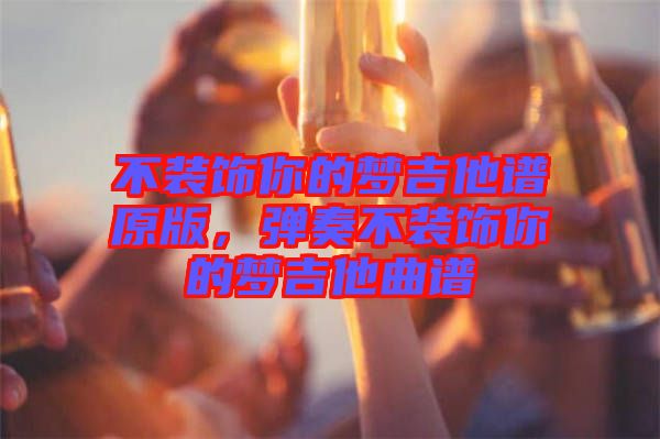 不裝飾你的夢(mèng)吉他譜原版，彈奏不裝飾你的夢(mèng)吉他曲譜