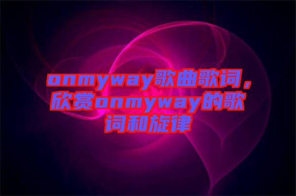 onmyway歌曲歌詞，欣賞onmyway的歌詞和旋律