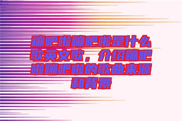 蹦吧啦蹦吧啦是什么歌英文歌，介紹蹦吧啦蹦吧啦的歌曲來(lái)源和背景