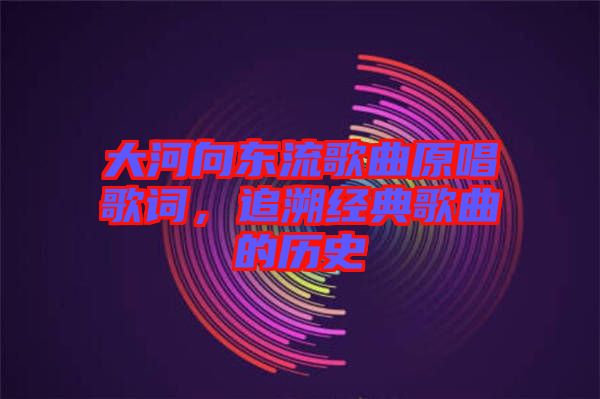 大河向東流歌曲原唱歌詞，追溯經(jīng)典歌曲的歷史