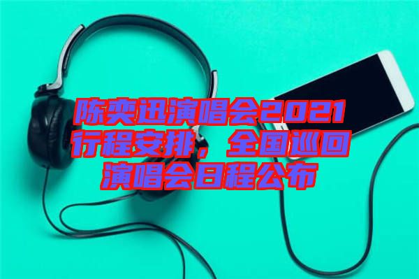 陳奕迅演唱會(huì)2021行程安排，全國(guó)巡回演唱會(huì)日程公布