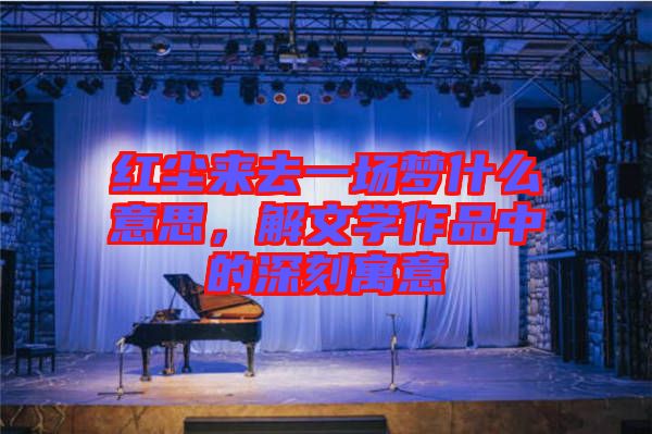 紅塵來(lái)去一場(chǎng)夢(mèng)什么意思，解文學(xué)作品中的深刻寓意