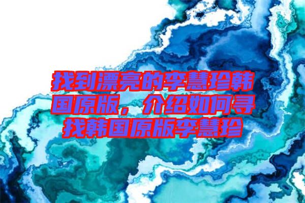 找到漂亮的李慧珍韓國(guó)原版，介紹如何尋找韓國(guó)原版李慧珍