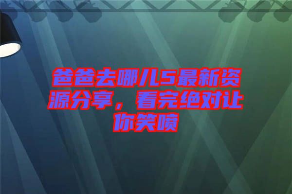 爸爸去哪兒5最新資源分享，看完絕對讓你笑噴