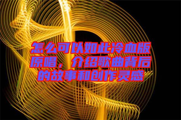 怎么可以如此冷血版原唱，介紹歌曲背后的故事和創(chuàng)作靈感