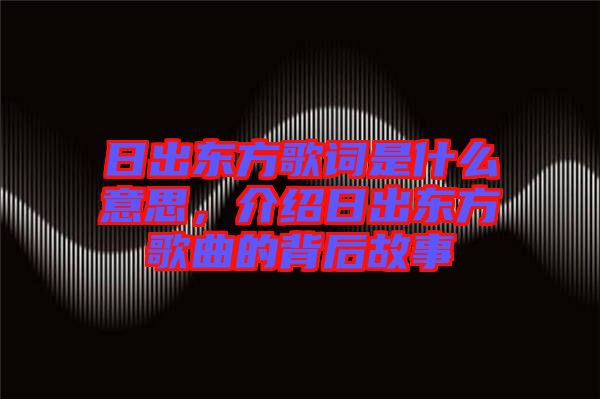 日出東方歌詞是什么意思，介紹日出東方歌曲的背后故事