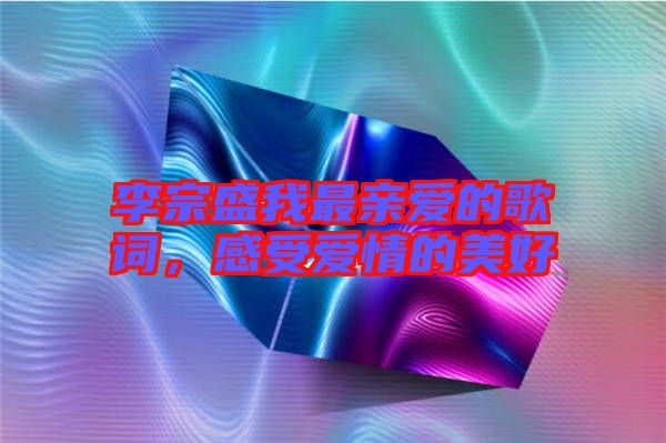 李宗盛我最親愛(ài)的歌詞，感受愛(ài)情的美好