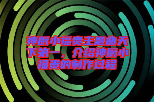 神廚小福貴主題曲天下第一，介紹神廚小福貴的制作過程